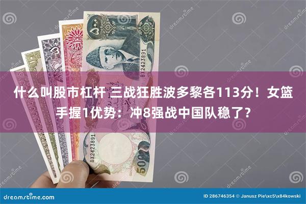 什么叫股市杠杆 三战狂胜波多黎各113分！女篮手握1优势：冲8强战中国队稳了？