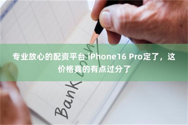 专业放心的配资平台 iPhone16 Pro定了，这价格真的有点过分了