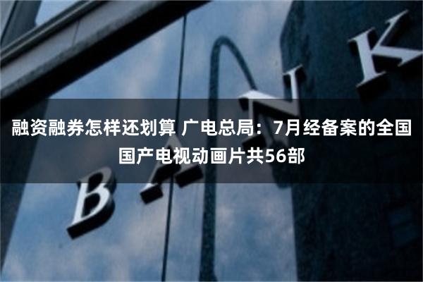 融资融券怎样还划算 广电总局：7月经备案的全国国产电视动画片共56部