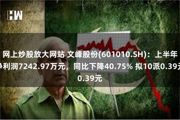 网上炒股放大网站 文峰股份(601010.SH)：上半年净利润7242.97万元，同比下降40.75% 拟10派0.39元