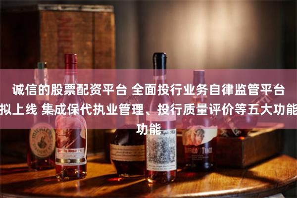 诚信的股票配资平台 全面投行业务自律监管平台拟上线 集成保代执业管理、投行质量评价等五大功能