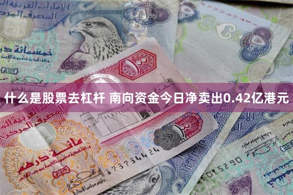 什么是股票去杠杆 南向资金今日净卖出0.42亿港元