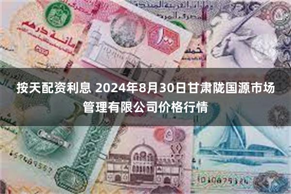 按天配资利息 2024年8月30日甘肃陇国源市场管理有限公司