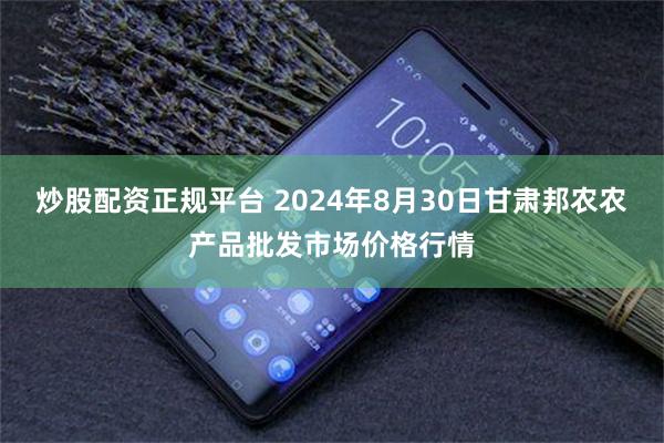 炒股配资正规平台 2024年8月30日甘肃邦农农产品批发市场