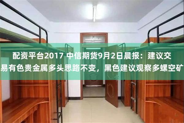 配资平台2017 中信期货9月2日晨报：建议交易有色贵金属多