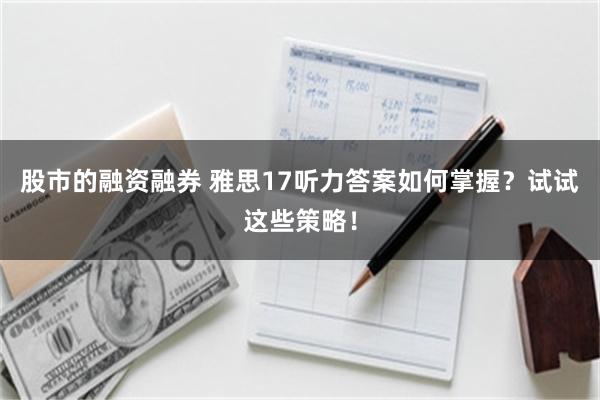 股市的融资融券 雅思17听力答案如何掌握？试试这些策略！