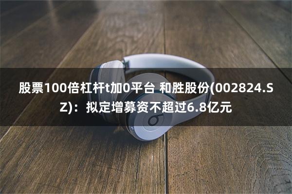 股票100倍杠杆t加0平台 和胜股份(002824.SZ)：