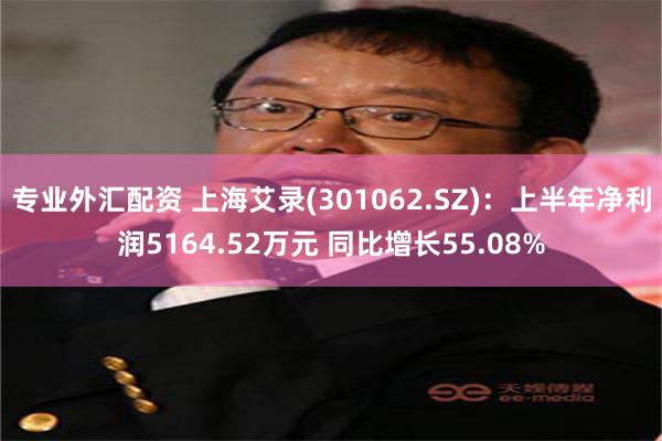 专业外汇配资 上海艾录(301062.SZ)：上半年净利润5