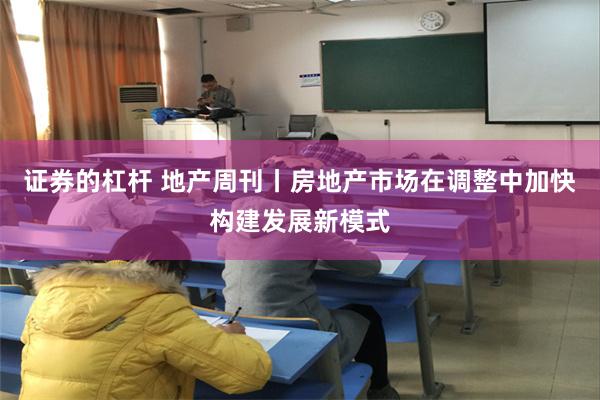 证券的杠杆 地产周刊丨房地产市场在调整中加快构建发展新模式