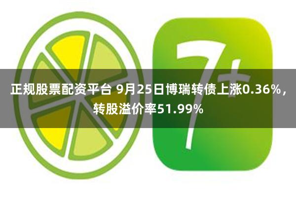 正规股票配资平台 9月25日博瑞转债上涨0.36%，转股溢价