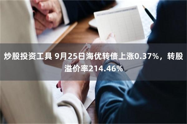 炒股投资工具 9月25日海优转债上涨0.37%，转股溢价率2