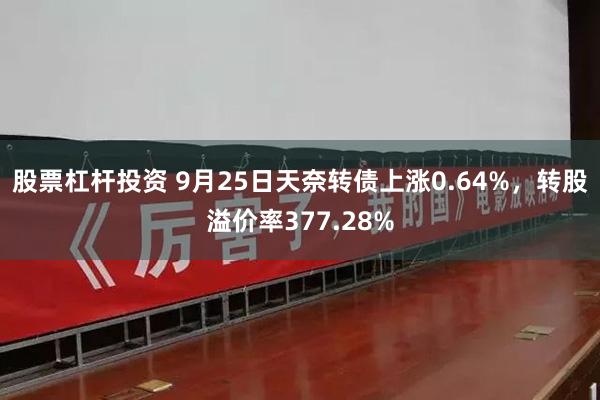 股票杠杆投资 9月25日天奈转债上涨0.64%，转股溢价率3