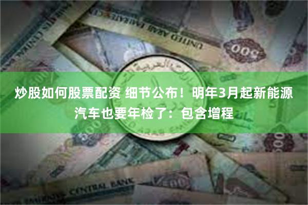 炒股如何股票配资 细节公布！明年3月起新能源汽车也要年检了：