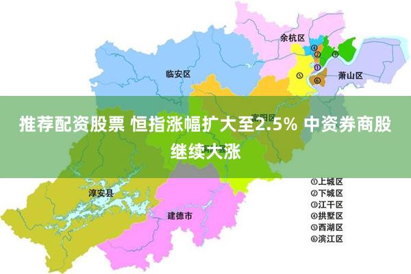 推荐配资股票 恒指涨幅扩大至2.5% 中资券商股继续大涨