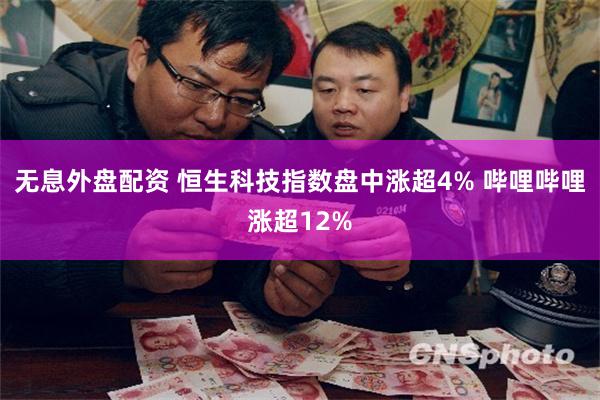 无息外盘配资 恒生科技指数盘中涨超4% 哔哩哔哩涨超12%