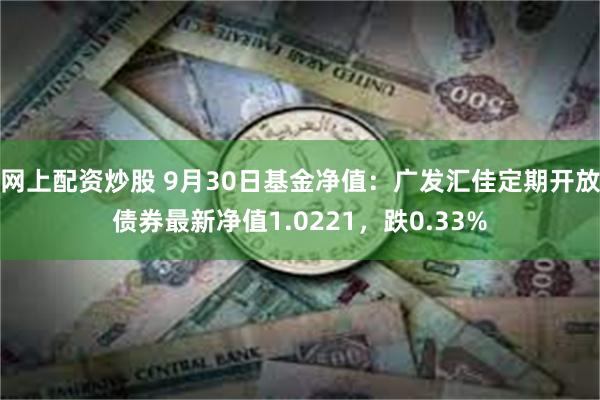 网上配资炒股 9月30日基金净值：广发汇佳定期开放债券最新净