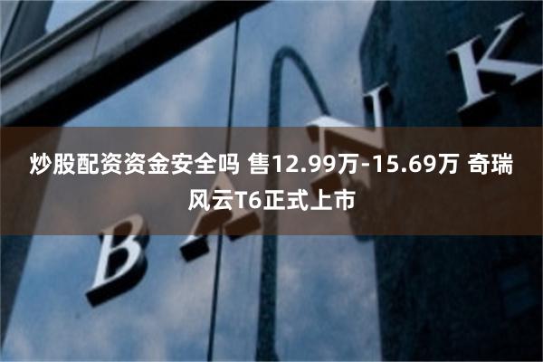 炒股配资资金安全吗 售12.99万-15.69万 奇瑞风云T