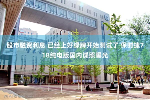 股市融资利息 已经上好绿牌开始测试了 保时捷718纯电版国内