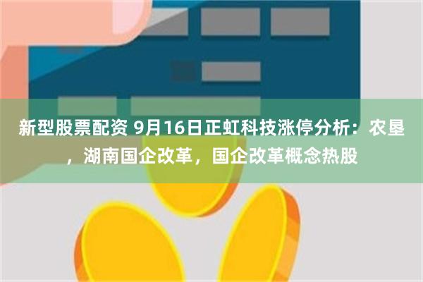 新型股票配资 9月16日正虹科技涨停分析：农垦，湖南国企改革