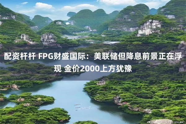 配资杆杆 FPG财盛国际：美联储但降息前景正在浮现 金价20