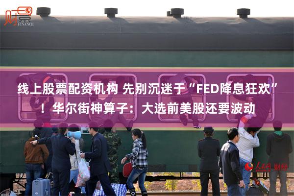 线上股票配资机构 先别沉迷于“FED降息狂欢”！华尔街神算子：大选前美股还要波动