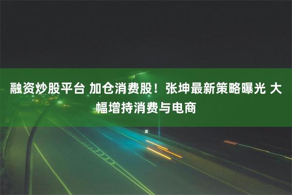 融资炒股平台 加仓消费股！张坤最新策略曝光 大幅增持消费与电