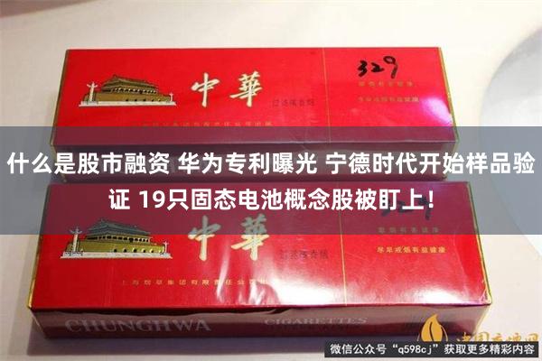 什么是股市融资 华为专利曝光 宁德时代开始样品验证 19只固