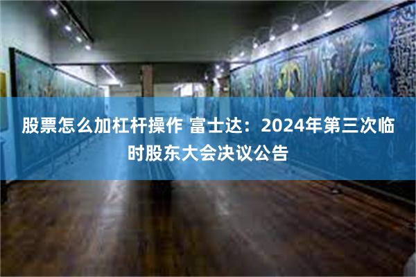 股票怎么加杠杆操作 富士达：2024年第三次临时股东大会决议