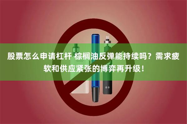 股票怎么申请杠杆 棕榈油反弹能持续吗？需求疲软和供应紧张的博