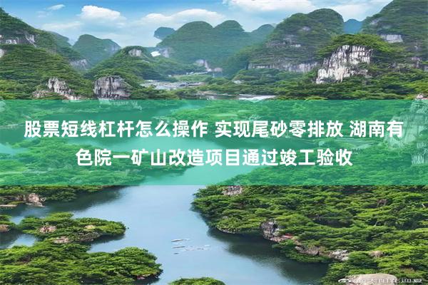 股票短线杠杆怎么操作 实现尾砂零排放 湖南有色院一矿山改造项