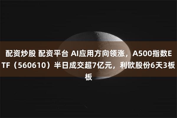 配资炒股 配资平台 AI应用方向领涨，A500指数ETF（5