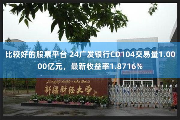 比较好的股票平台 24广发银行CD104交易量1.0000亿