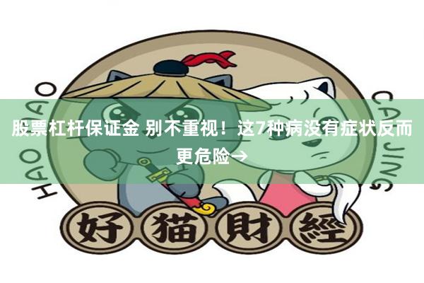 股票杠杆保证金 别不重视！这7种病没有症状反而更危险→