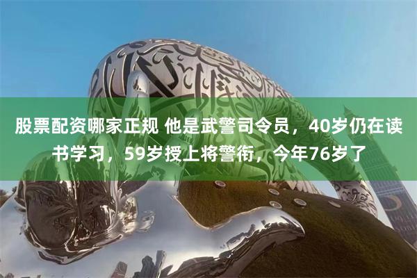 股票配资哪家正规 他是武警司令员，40岁仍在读书学习，59岁