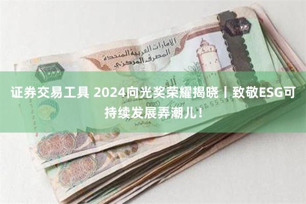 证券交易工具 2024向光奖荣耀揭晓丨致敬ESG可持续发展弄