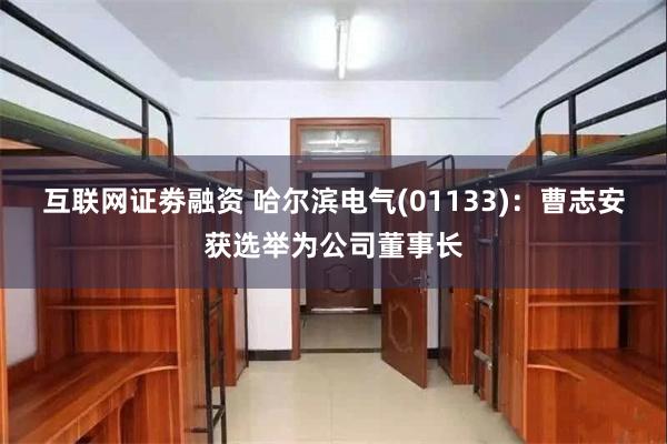 互联网证劵融资 哈尔滨电气(01133)：曹志安获选举为公司