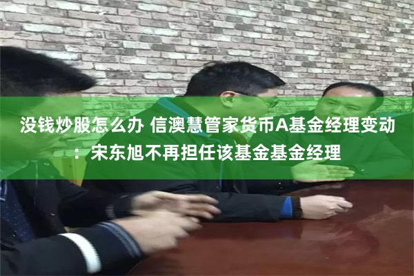 没钱炒股怎么办 信澳慧管家货币A基金经理变动：宋东旭不再担任