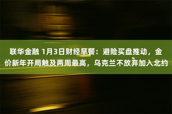 联华金融 1月3日财经早餐：避险买盘推动，金价新年开局触及两