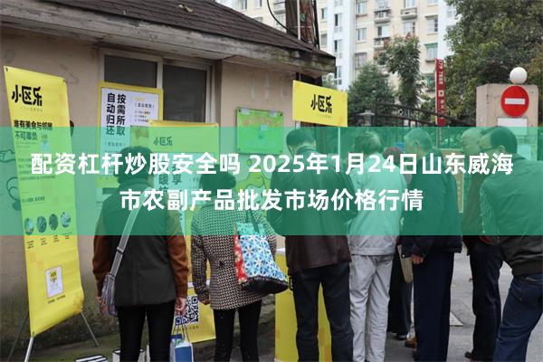 配资杠杆炒股安全吗 2025年1月24日山东威海市农副产品批