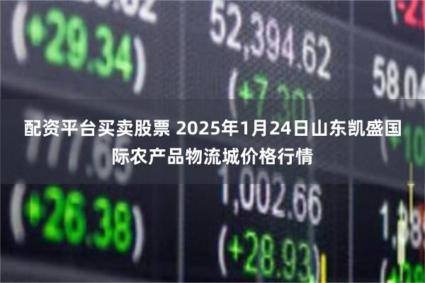 配资平台买卖股票 2025年1月24日山东凯盛国际农产品物流