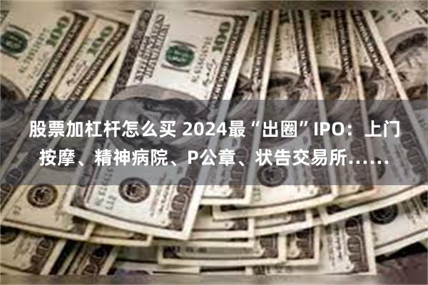 股票加杠杆怎么买 2024最“出圈”IPO：上门按摩、精神病