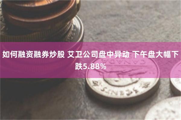 如何融资融券炒股 艾卫公司盘中异动 下午盘大幅下跌5.88%