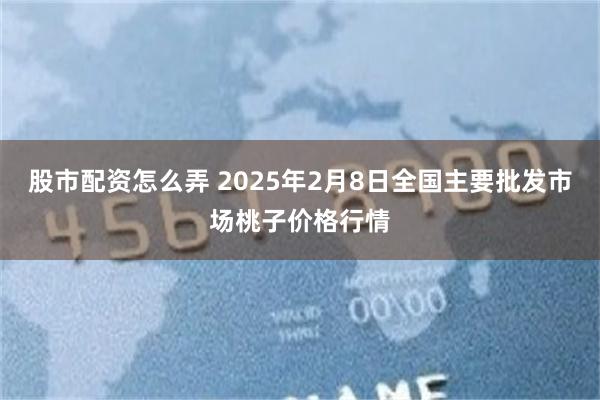 股市配资怎么弄 2025年2月8日全国主要批发市场桃子价格行情