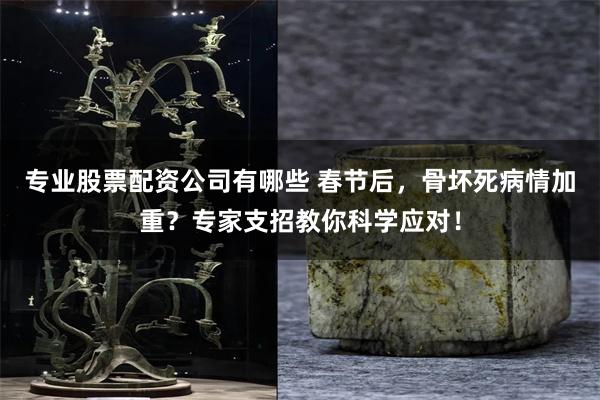 专业股票配资公司有哪些 春节后，骨坏死病情加重？专家支招教你