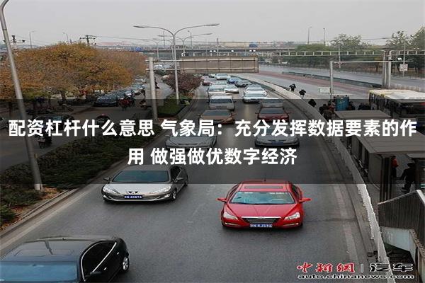 配资杠杆什么意思 气象局：充分发挥数据要素的作用 做强做优数