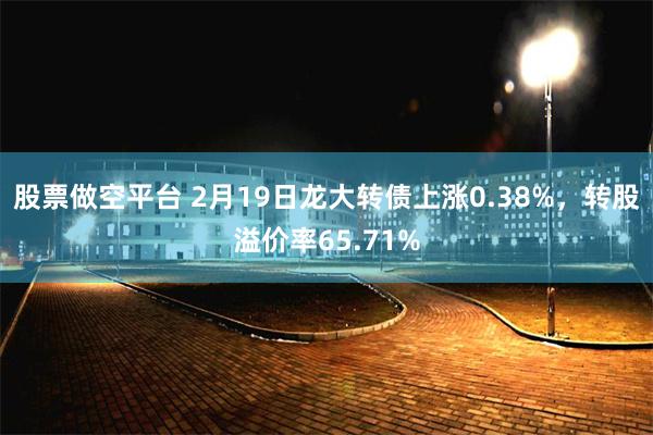 股票做空平台 2月19日龙大转债上涨0.38%，转股溢价率6