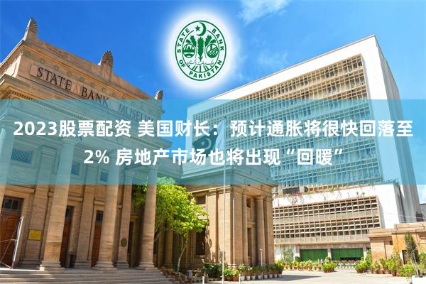 2023股票配资 美国财长：预计通胀将很快回落至2% 房地产