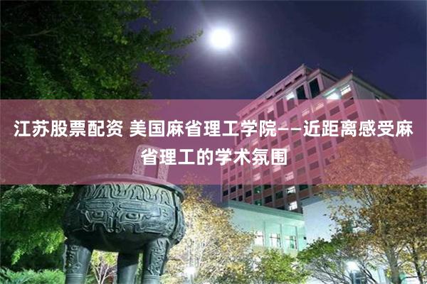 江苏股票配资 美国麻省理工学院——近距离感受麻省理工的学术氛