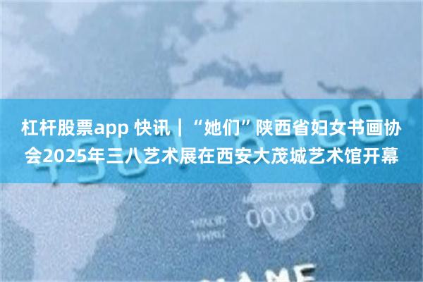 杠杆股票app 快讯｜“她们”陕西省妇女书画协会2025年三