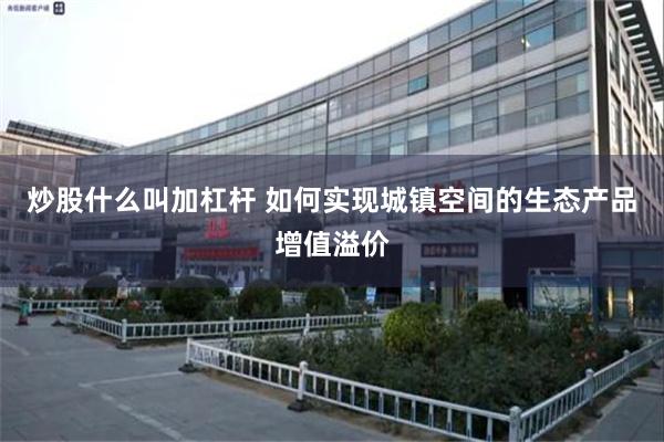 炒股什么叫加杠杆 如何实现城镇空间的生态产品增值溢价